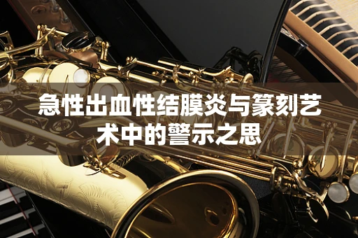 急性出血性结膜炎与篆刻艺术中的警示之思