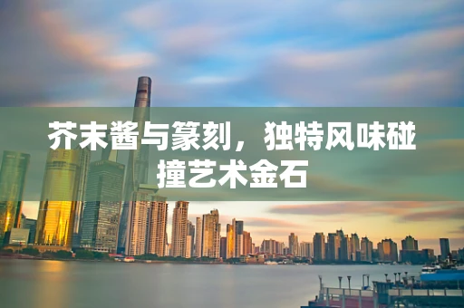 芥末酱与篆刻，独特风味碰撞艺术金石