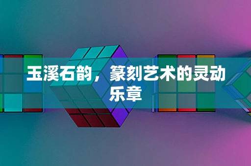 玉溪石韵，篆刻艺术的灵动乐章