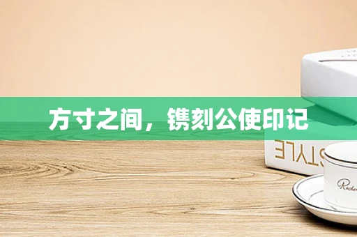 方寸之间，镌刻公使印记