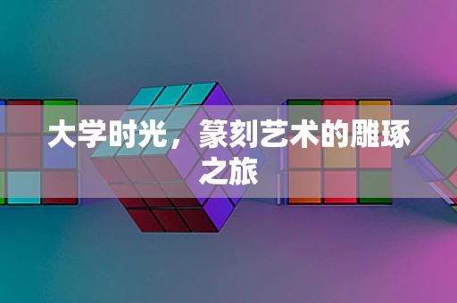 大学时光，篆刻艺术的雕琢之旅