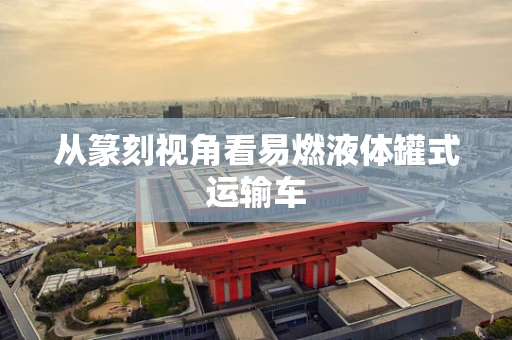 从篆刻视角看易燃液体罐式运输车