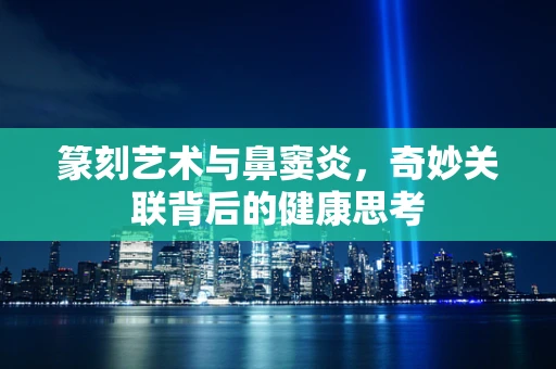 篆刻艺术与鼻窦炎，奇妙关联背后的健康思考