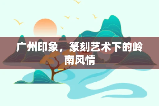 广州印象，篆刻艺术下的岭南风情