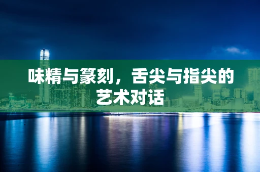 味精与篆刻，舌尖与指尖的艺术对话