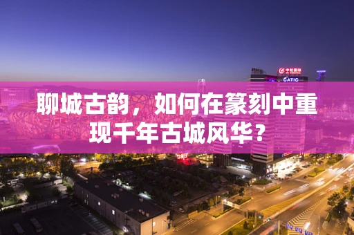 聊城古韵，如何在篆刻中重现千年古城风华？