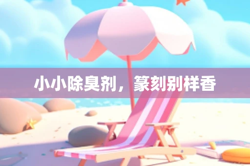 小小除臭剂，篆刻别样香