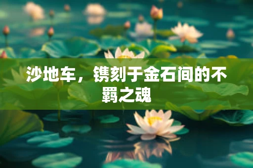 沙地车，镌刻于金石间的不羁之魂