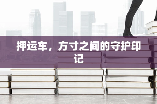 押运车，方寸之间的守护印记