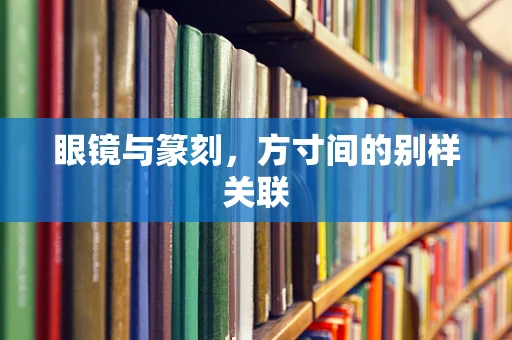 眼镜与篆刻，方寸间的别样关联