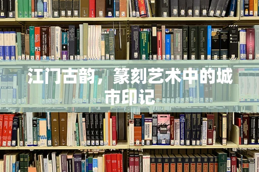 江门古韵，篆刻艺术中的城市印记