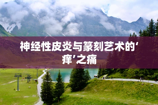 神经性皮炎与篆刻艺术的‘痒’之痛