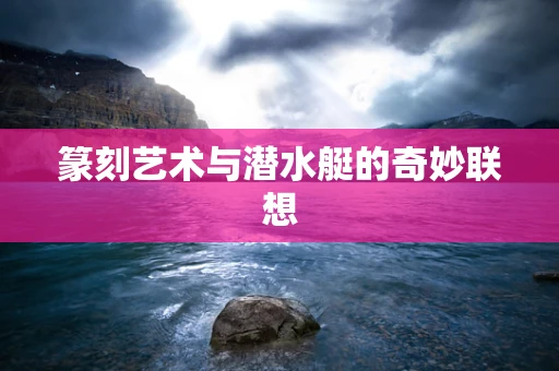 篆刻艺术与潜水艇的奇妙联想