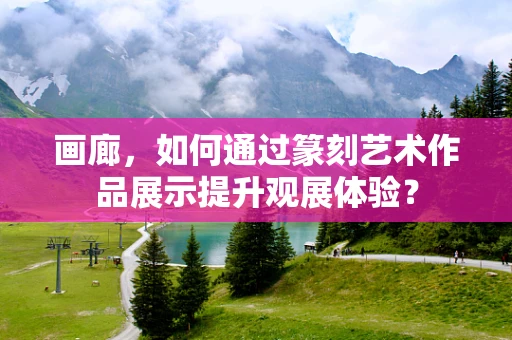 画廊，如何通过篆刻艺术作品展示提升观展体验？