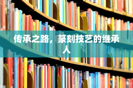 传承之路，篆刻技艺的继承人