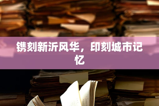 镌刻新沂风华，印刻城市记忆