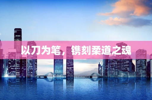 以刀为笔，镌刻柔道之魂