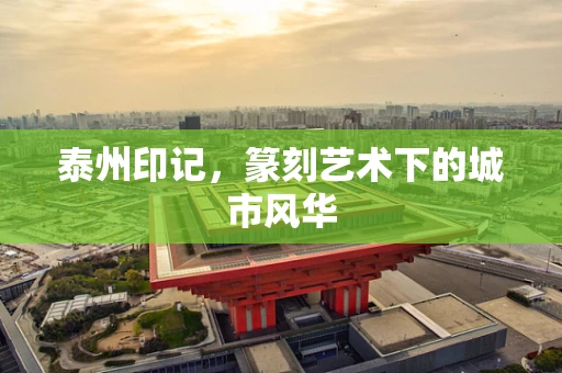 泰州印记，篆刻艺术下的城市风华