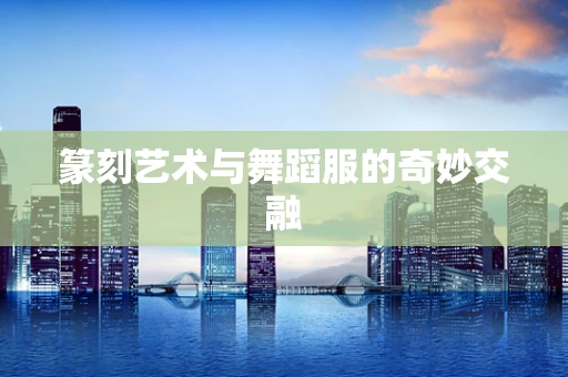 篆刻艺术与舞蹈服的奇妙交融