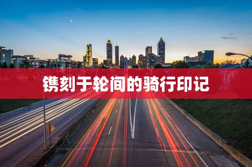 镌刻于轮间的骑行印记