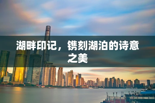 湖畔印记，镌刻湖泊的诗意之美