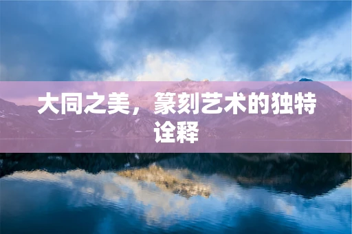 大同之美，篆刻艺术的独特诠释