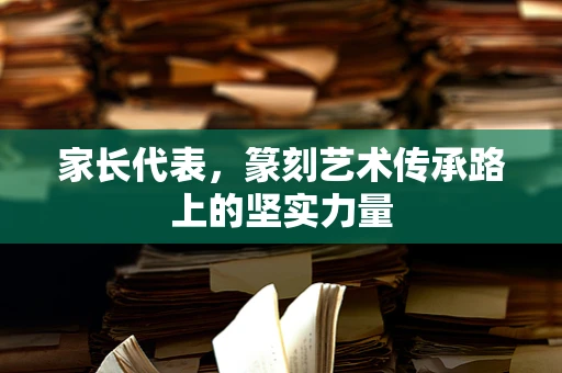 家长代表，篆刻艺术传承路上的坚实力量