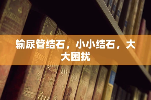 输尿管结石，小小结石，大大困扰