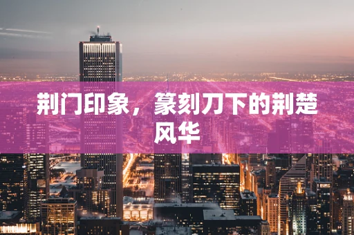 荆门印象，篆刻刀下的荆楚风华