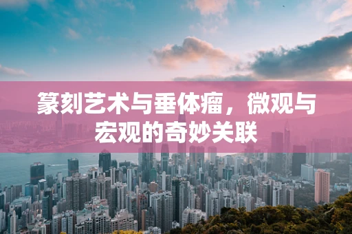 篆刻艺术与垂体瘤，微观与宏观的奇妙关联