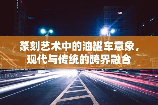 篆刻艺术中的油罐车意象，现代与传统的跨界融合