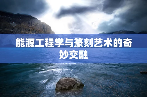 能源工程学与篆刻艺术的奇妙交融