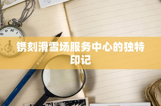 镌刻滑雪场服务中心的独特印记