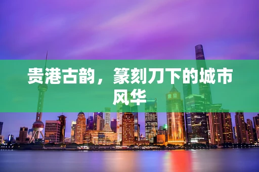 贵港古韵，篆刻刀下的城市风华