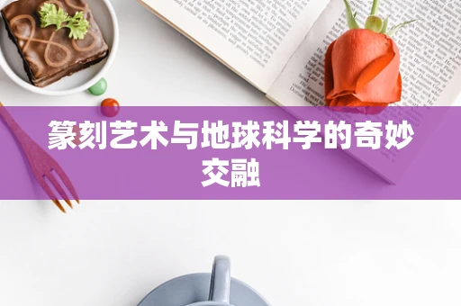 篆刻艺术与地球科学的奇妙交融
