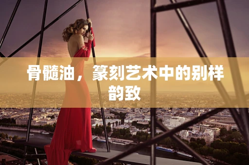 骨髓油，篆刻艺术中的别样韵致