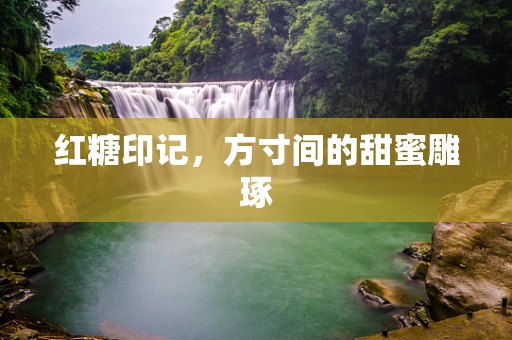 红糖印记，方寸间的甜蜜雕琢