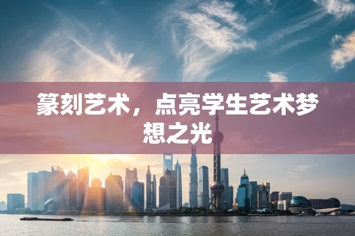 篆刻艺术，点亮学生艺术梦想之光