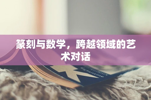 篆刻与数学，跨越领域的艺术对话