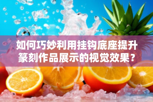 如何巧妙利用挂钩底座提升篆刻作品展示的视觉效果？