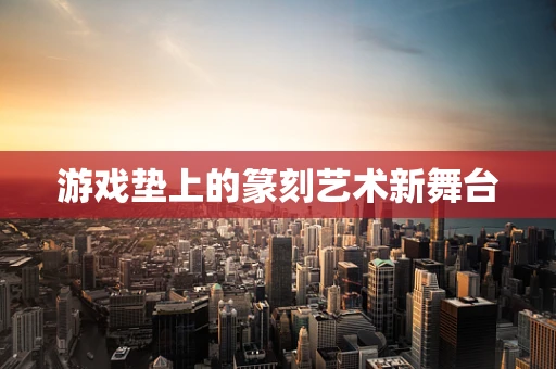 游戏垫上的篆刻艺术新舞台