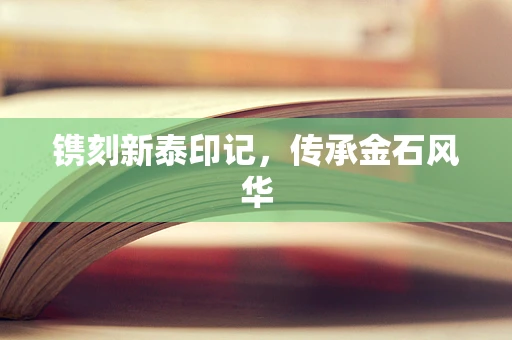 镌刻新泰印记，传承金石风华