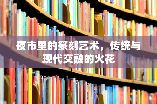 夜市里的篆刻艺术，传统与现代交融的火花