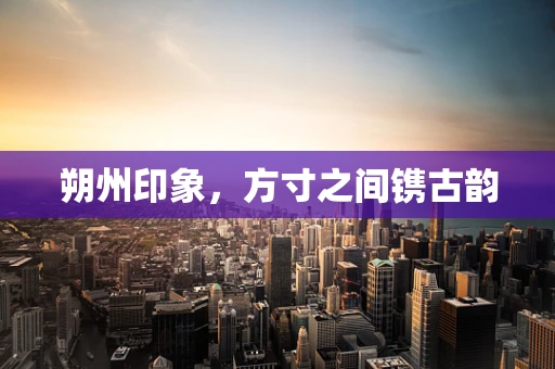 朔州印象，方寸之间镌古韵