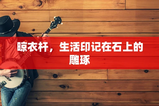 晾衣杆，生活印记在石上的雕琢