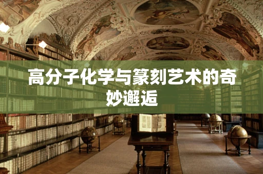 高分子化学与篆刻艺术的奇妙邂逅