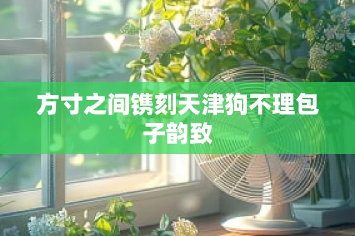 方寸之间镌刻天津狗不理包子韵致