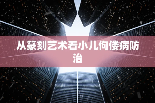 从篆刻艺术看小儿佝偻病防治