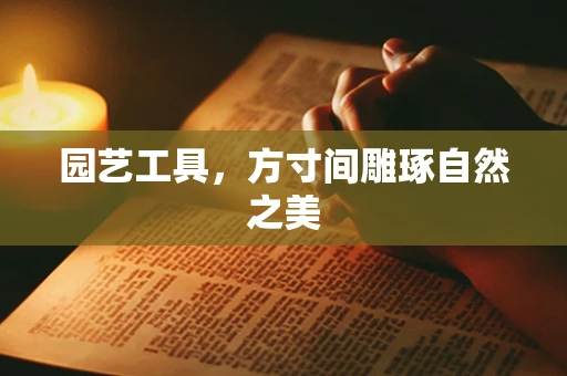 园艺工具，方寸间雕琢自然之美