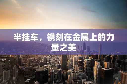 半挂车，镌刻在金属上的力量之美